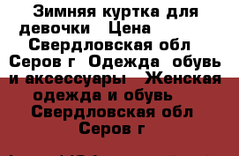 Зимняя куртка для девочки › Цена ­ 1 000 - Свердловская обл., Серов г. Одежда, обувь и аксессуары » Женская одежда и обувь   . Свердловская обл.,Серов г.